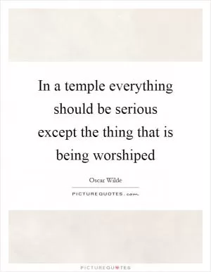 In a temple everything should be serious except the thing that is being worshiped Picture Quote #1