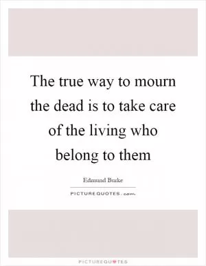 The true way to mourn the dead is to take care of the living who belong to them Picture Quote #1