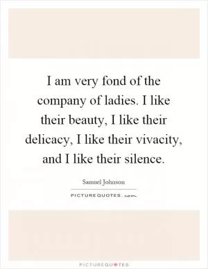I am very fond of the company of ladies. I like their beauty, I like their delicacy, I like their vivacity, and I like their silence Picture Quote #1