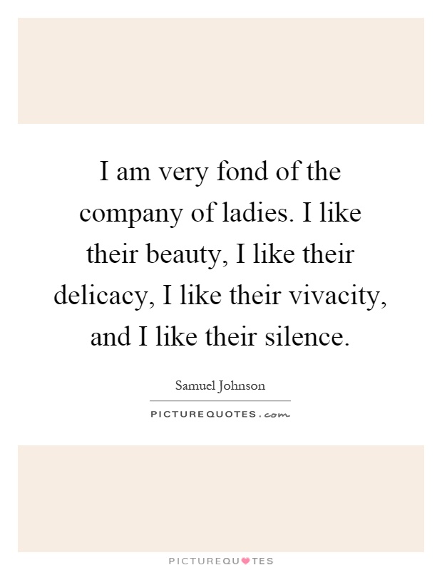 I am very fond of the company of ladies. I like their beauty, I like their delicacy, I like their vivacity, and I like their silence Picture Quote #1