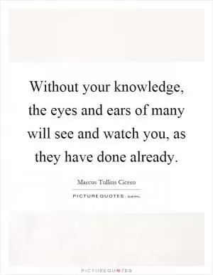 Without your knowledge, the eyes and ears of many will see and watch you, as they have done already Picture Quote #1