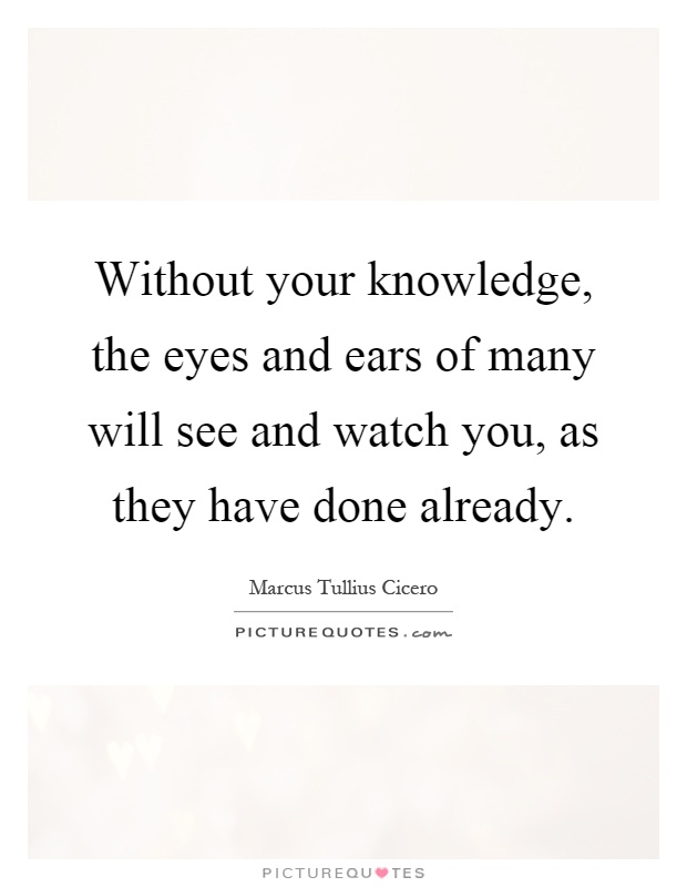 Without your knowledge, the eyes and ears of many will see and watch you, as they have done already Picture Quote #1