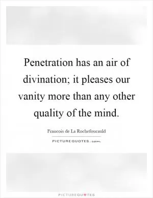 Penetration has an air of divination; it pleases our vanity more than any other quality of the mind Picture Quote #1