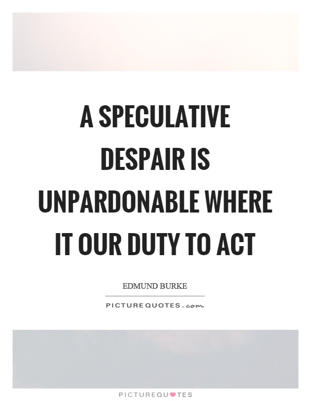 A speculative despair is unpardonable where it our duty to act Picture Quote #1