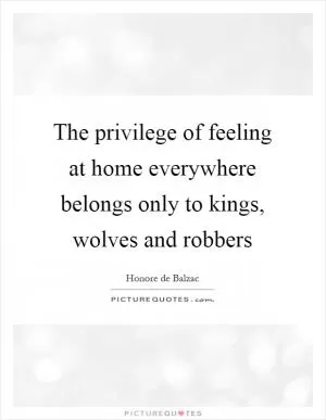 The privilege of feeling at home everywhere belongs only to kings, wolves and robbers Picture Quote #1