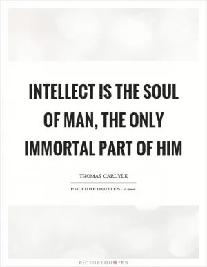 Intellect is the soul of man, the only immortal part of him Picture Quote #1