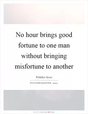 No hour brings good fortune to one man without bringing misfortune to another Picture Quote #1