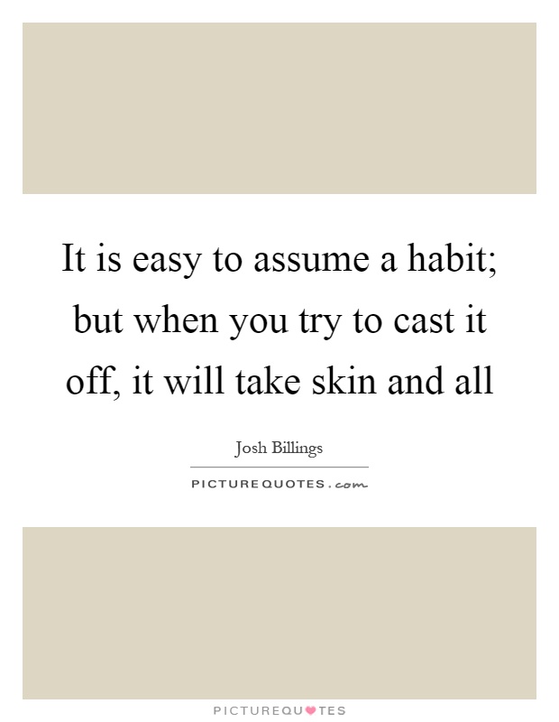 It is easy to assume a habit; but when you try to cast it off, it will take skin and all Picture Quote #1