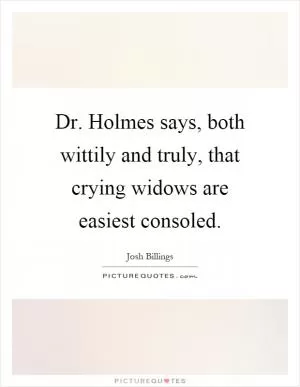 Dr. Holmes says, both wittily and truly, that crying widows are easiest consoled Picture Quote #1