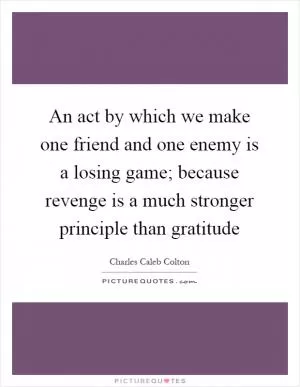An act by which we make one friend and one enemy is a losing game; because revenge is a much stronger principle than gratitude Picture Quote #1