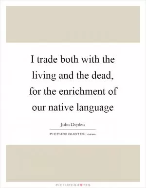 I trade both with the living and the dead, for the enrichment of our native language Picture Quote #1