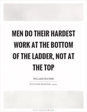 Men do their hardest work at the bottom of the ladder, not at the top Picture Quote #1