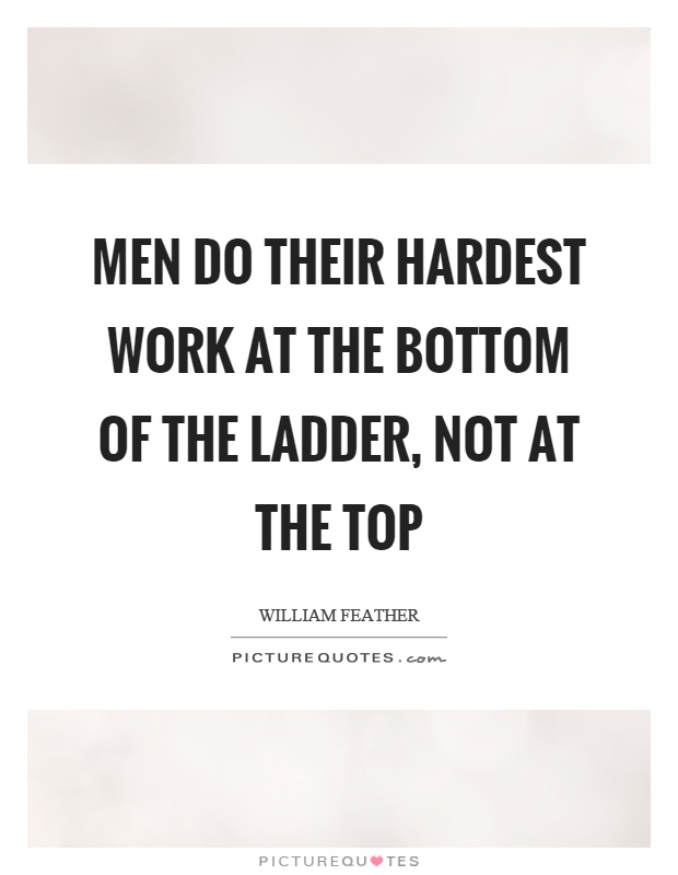 Men do their hardest work at the bottom of the ladder, not at the top Picture Quote #1