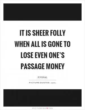 It is sheer folly when all is gone to lose even one’s passage money Picture Quote #1