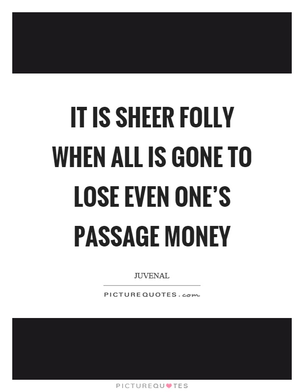It is sheer folly when all is gone to lose even one's passage money Picture Quote #1
