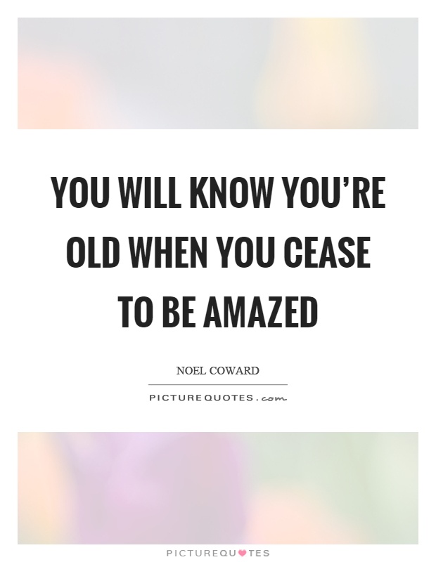 You will know you're old when you cease to be amazed Picture Quote #1