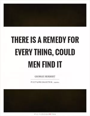 There is a remedy for every thing, could men find it Picture Quote #1
