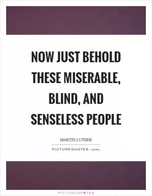 Now just behold these miserable, blind, and senseless people Picture Quote #1