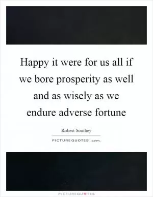 Happy it were for us all if we bore prosperity as well and as wisely as we endure adverse fortune Picture Quote #1