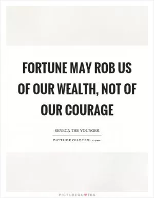 Fortune may rob us of our wealth, not of our courage Picture Quote #1