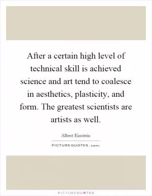After a certain high level of technical skill is achieved science and art tend to coalesce in aesthetics, plasticity, and form. The greatest scientists are artists as well Picture Quote #1