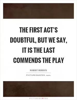 The first act’s doubtful, but we say, it is the last commends the play Picture Quote #1