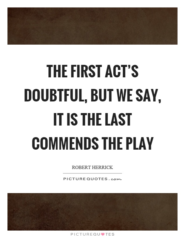 The first act's doubtful, but we say, it is the last commends the play Picture Quote #1