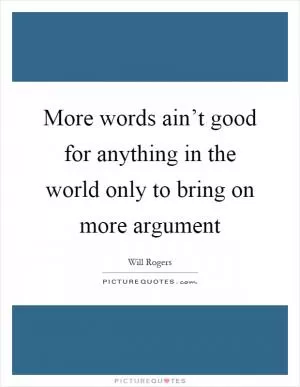 More words ain’t good for anything in the world only to bring on more argument Picture Quote #1