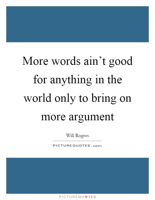 More words ain't good for anything in the world only to bring on more argument Picture Quote #1