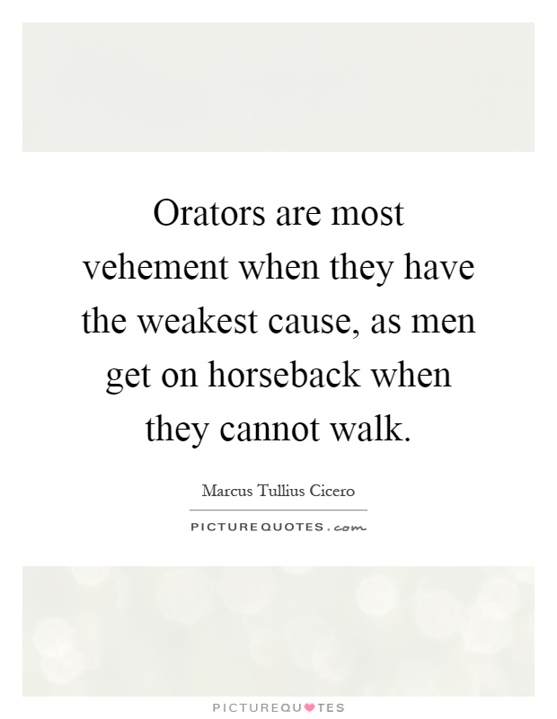 Orators are most vehement when they have the weakest cause, as men get on horseback when they cannot walk Picture Quote #1