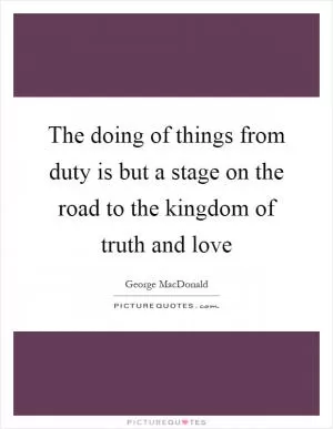 The doing of things from duty is but a stage on the road to the kingdom of truth and love Picture Quote #1