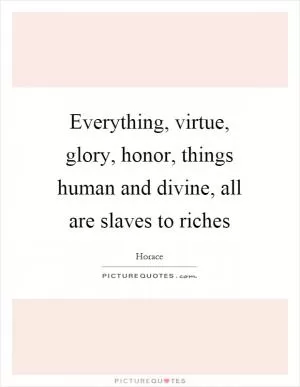 Everything, virtue, glory, honor, things human and divine, all are slaves to riches Picture Quote #1