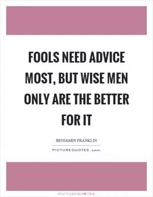 Fools need advice most, but wise men only are the better for it Picture Quote #1