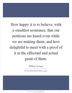 How happy it is to believe, with a steadfast assurance, that our petitions are heard even while we are making them; and how delightful to meet with a proof of it in the effectual and actual grant of them Picture Quote #1