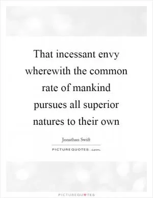 That incessant envy wherewith the common rate of mankind pursues all superior natures to their own Picture Quote #1