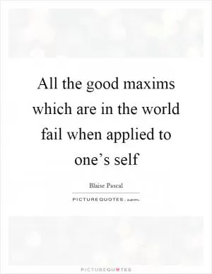 All the good maxims which are in the world fail when applied to one’s self Picture Quote #1