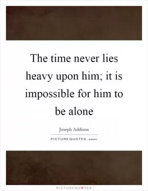 The time never lies heavy upon him; it is impossible for him to be alone Picture Quote #1