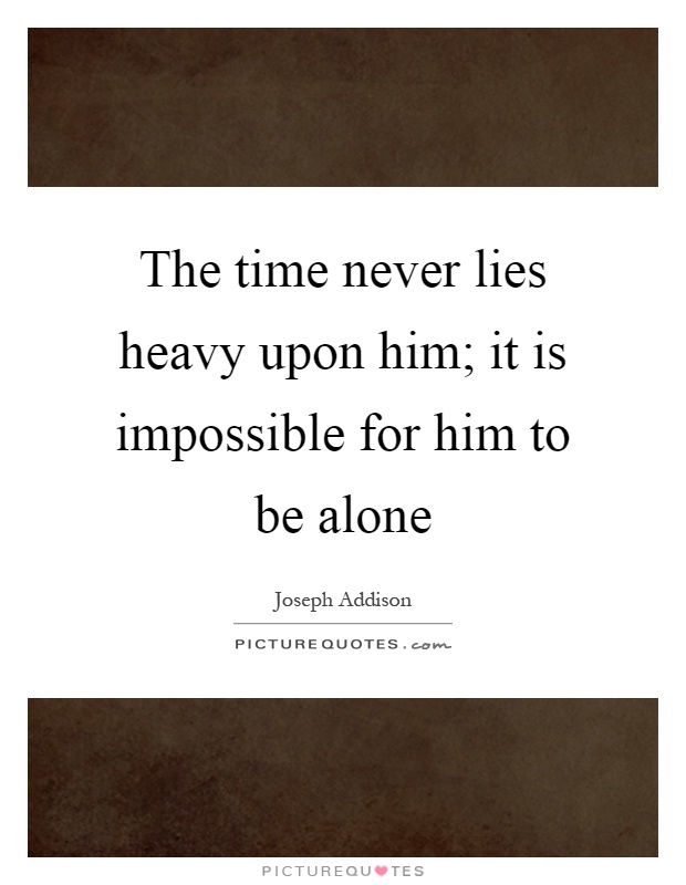 The time never lies heavy upon him; it is impossible for him to be alone Picture Quote #1
