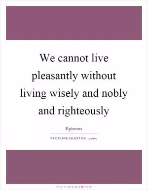 We cannot live pleasantly without living wisely and nobly and righteously Picture Quote #1