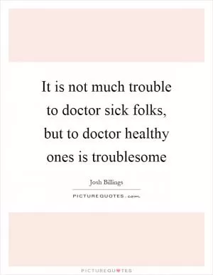 It is not much trouble to doctor sick folks, but to doctor healthy ones is troublesome Picture Quote #1
