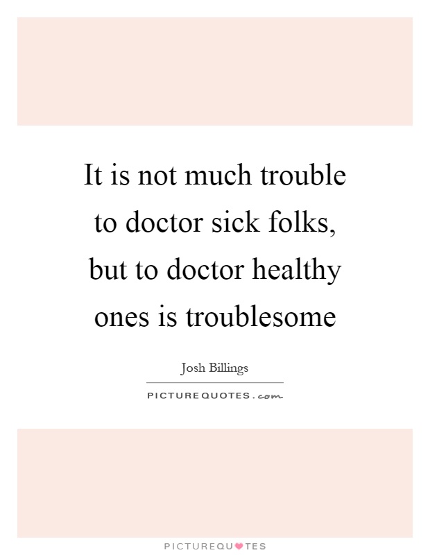 It is not much trouble to doctor sick folks, but to doctor healthy ones is troublesome Picture Quote #1