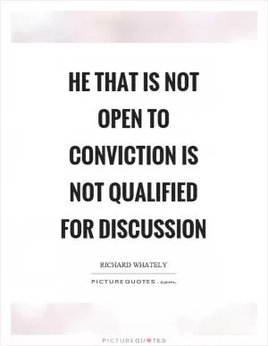 He that is not open to conviction is not qualified for discussion Picture Quote #1