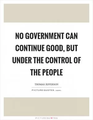 No government can continue good, but under the control of the people Picture Quote #1