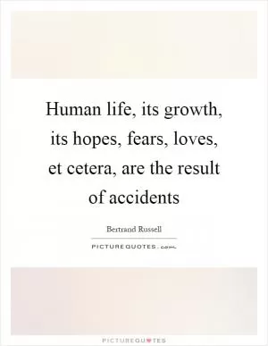 Human life, its growth, its hopes, fears, loves, et cetera, are the result of accidents Picture Quote #1