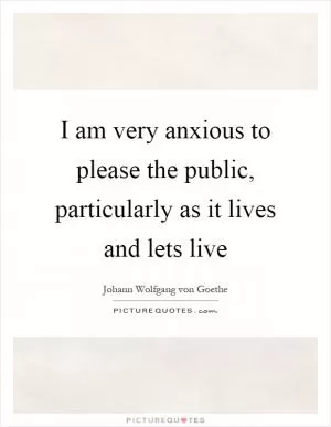 I am very anxious to please the public, particularly as it lives and lets live Picture Quote #1