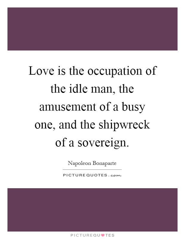 Love is the occupation of the idle man, the amusement of a busy one, and the shipwreck of a sovereign Picture Quote #1