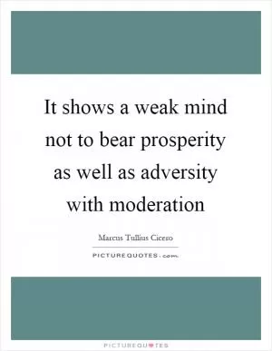 It shows a weak mind not to bear prosperity as well as adversity with moderation Picture Quote #1