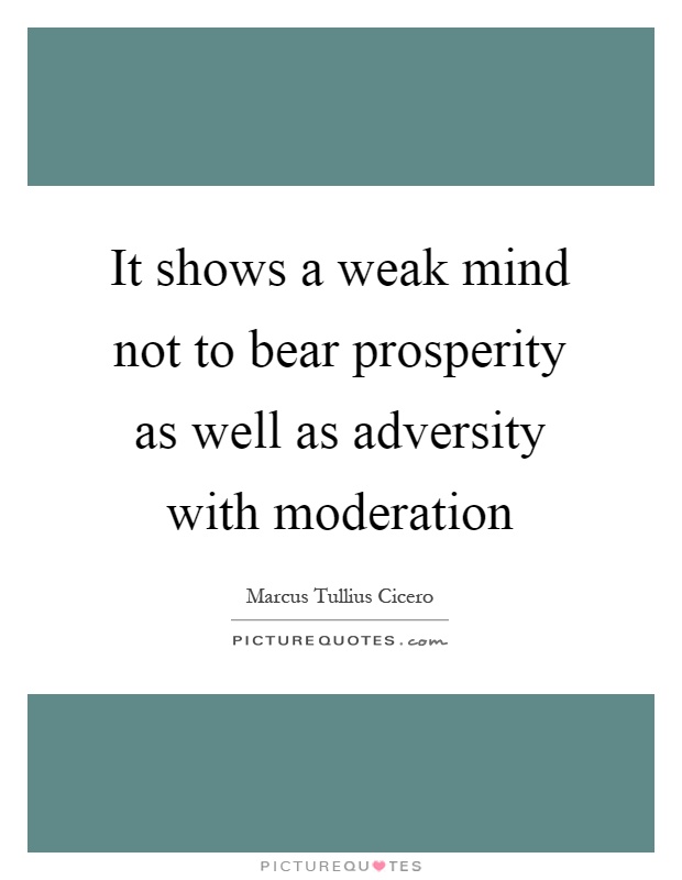 It shows a weak mind not to bear prosperity as well as adversity with moderation Picture Quote #1