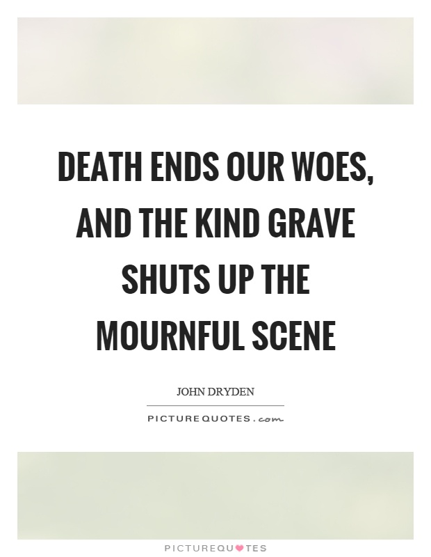 Death ends our woes, and the kind grave shuts up the mournful scene Picture Quote #1