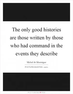 The only good histories are those written by those who had command in the events they describe Picture Quote #1